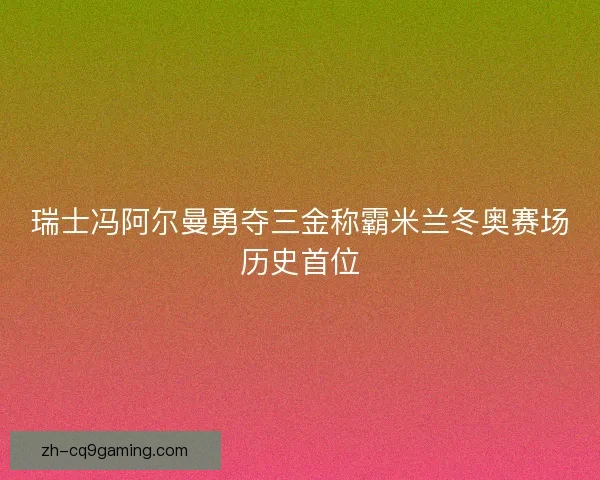 瑞士冯阿尔曼勇夺三金称霸米兰冬奥赛场历史首位