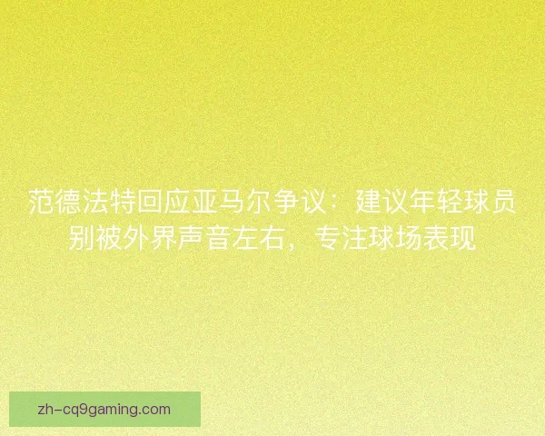 范德法特回应亚马尔争议：建议年轻球员别被外界声音左右，专注球场表现