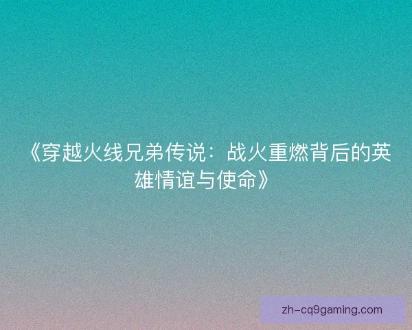 《穿越火线兄弟传说：战火重燃背后的英雄情谊与使命》