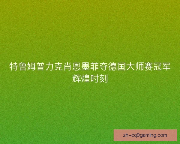 特鲁姆普力克肖恩墨菲夺德国大师赛冠军辉煌时刻