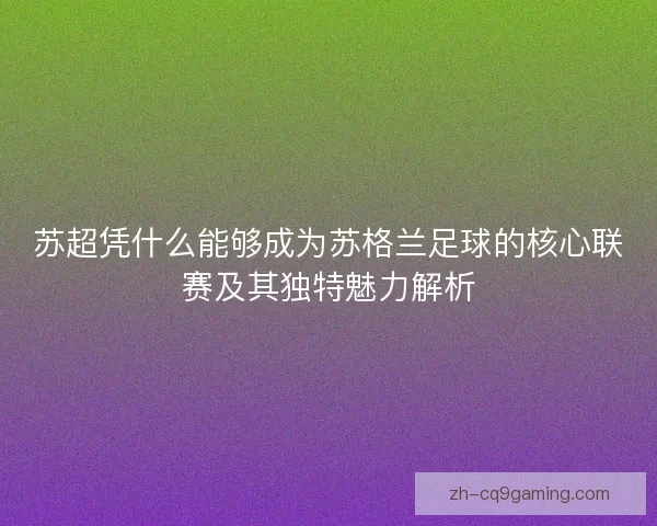 苏超凭什么能够成为苏格兰足球的核心联赛及其独特魅力解析