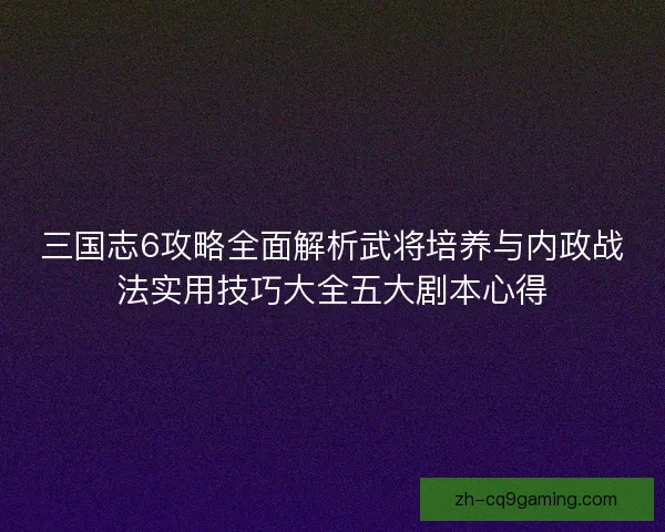 三国志6攻略全面解析武将培养与内政战法实用技巧大全五大剧本心得