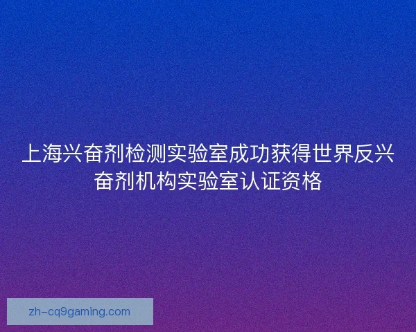 上海兴奋剂检测实验室成功获得世界反兴奋剂机构实验室认证资格