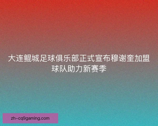 大连鲲城足球俱乐部正式宣布穆谢奎加盟球队助力新赛季