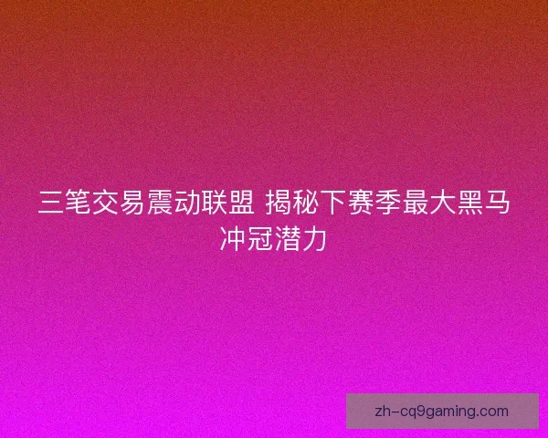 三笔交易震动联盟 揭秘下赛季最大黑马冲冠潜力