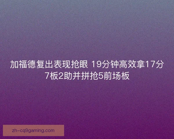 加福德复出表现抢眼 19分钟高效拿17分7板2助并拼抢5前场板