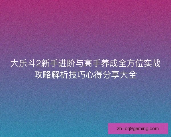 大乐斗2新手进阶与高手养成全方位实战攻略解析技巧心得分享大全
