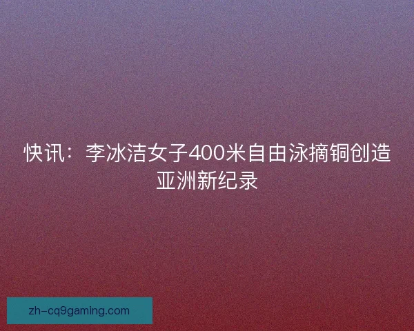 快讯：李冰洁女子400米自由泳摘铜创造亚洲新纪录