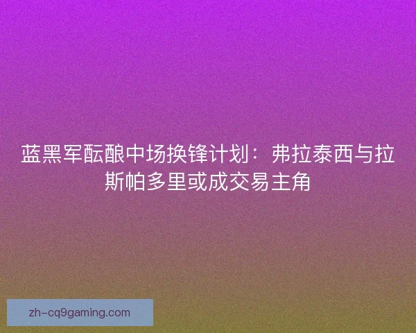蓝黑军酝酿中场换锋计划：弗拉泰西与拉斯帕多里或成交易主角