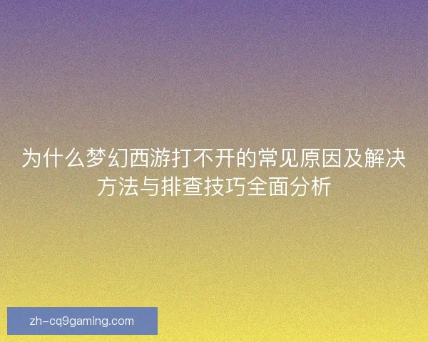 为什么梦幻西游打不开的常见原因及解决方法与排查技巧全面分析