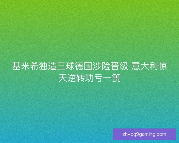 基米希独造三球德国涉险晋级 意大利惊天逆转功亏一篑