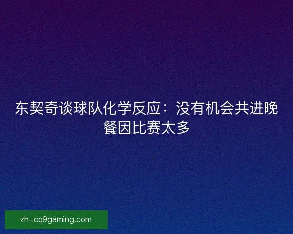 东契奇谈球队化学反应：没有机会共进晚餐因比赛太多