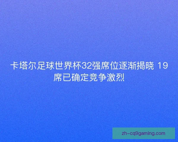 卡塔尔足球世界杯32强席位逐渐揭晓 19席已确定竞争激烈 卡塔尔足球世界杯32强席位逐渐揭晓 19席已确定竞争激烈
