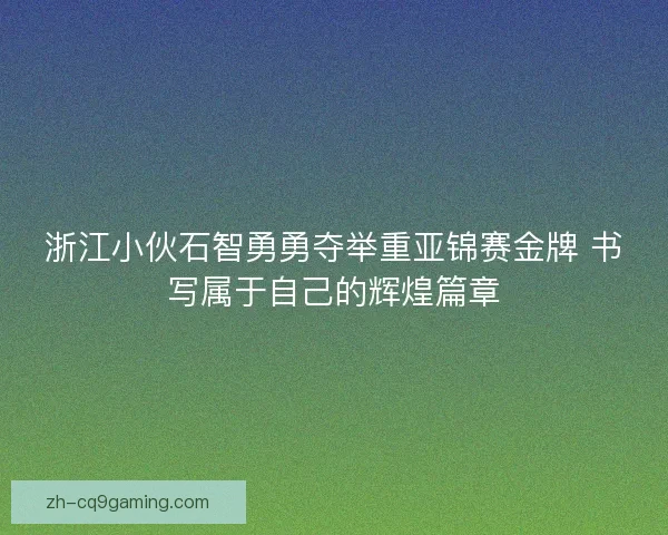 浙江小伙石智勇勇夺举重亚锦赛金牌 书写属于自己的辉煌篇章