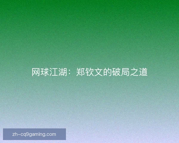 网球江湖：郑钦文的破局之道