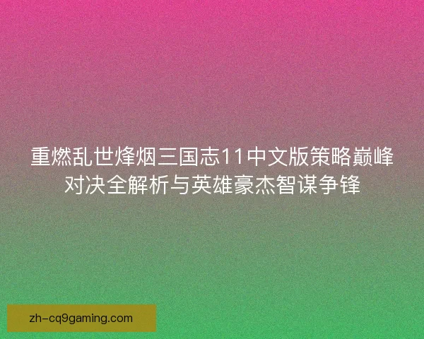 重燃乱世烽烟三国志11中文版策略巅峰对决全解析与英雄豪杰智谋争锋