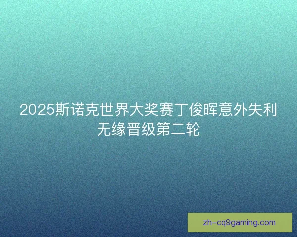 2025斯诺克世界大奖赛丁俊晖意外失利无缘晋级第二轮
