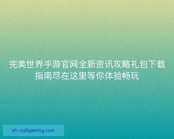 完美世界手游官网全新资讯攻略礼包下载指南尽在这里等你体验畅玩