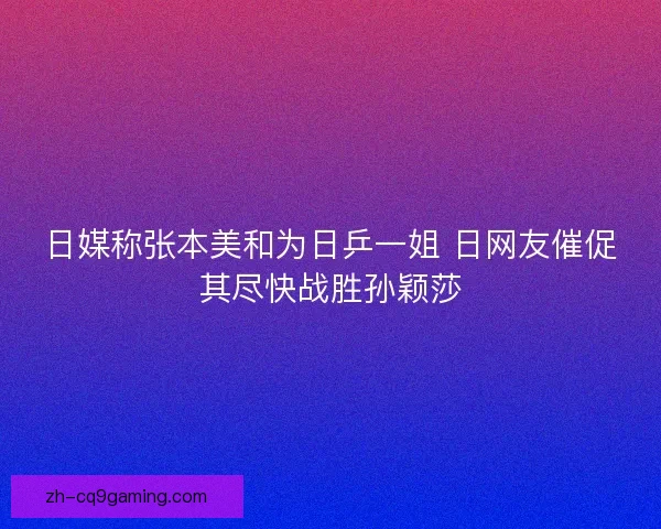 日媒称张本美和为日乒一姐 日网友催促其尽快战胜孙颖莎