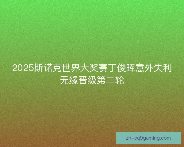 2025斯诺克世界大奖赛丁俊晖意外失利无缘晋级第二轮