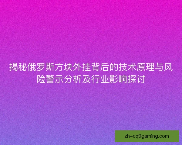 揭秘俄罗斯方块外挂背后的技术原理与风险警示分析及行业影响探讨