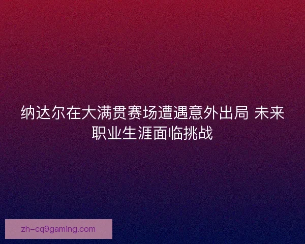 纳达尔在大满贯赛场遭遇意外出局 未来职业生涯面临挑战